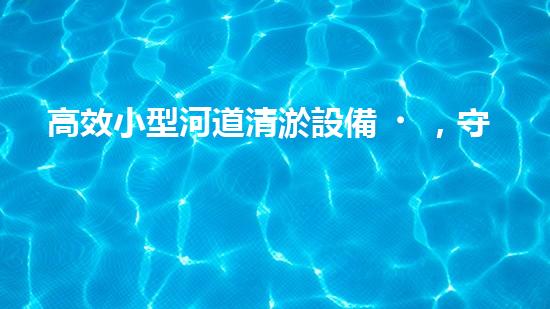 高效小型河道清淤設備，守護水環(huán)境清潔